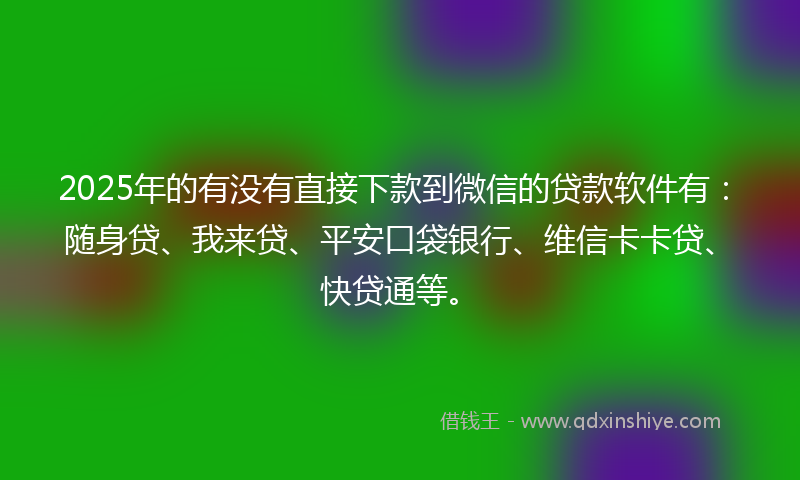2025年的有没有直接下款到微信的贷款软件有：随身贷、我来贷、平安口袋银行、维信卡卡贷、快贷通等。