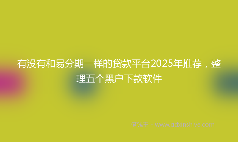 有没有和易分期一样的贷款平台2025年推荐，整理五个黑户下款软件