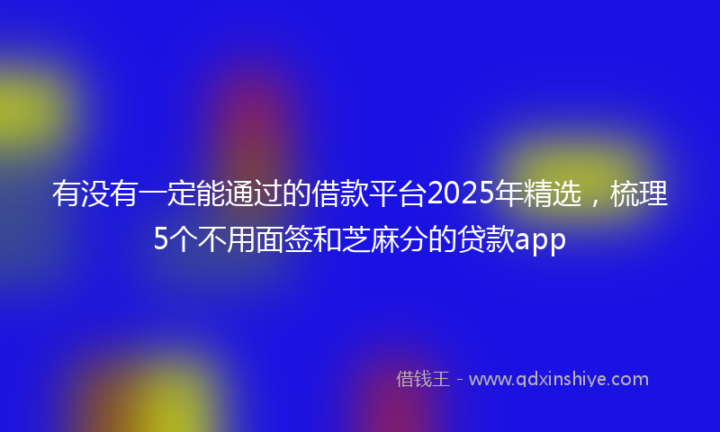 有没有一定能通过的借款平台2025年精选，梳理5个不用面签和芝麻分的贷款app