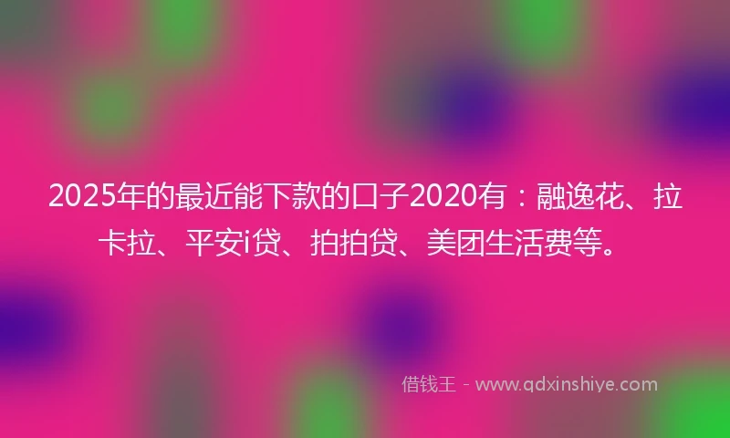 2025年的最近能下款的口子2020有：融逸花、拉卡拉、平安i贷、拍拍贷、美团生活费等。