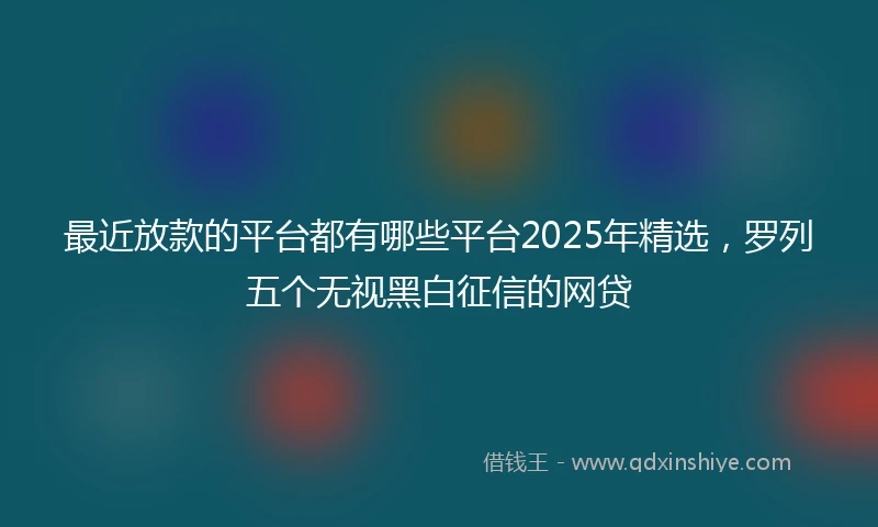 最近放款的平台都有哪些平台2025年精选，罗列五个无视黑白征信的网贷