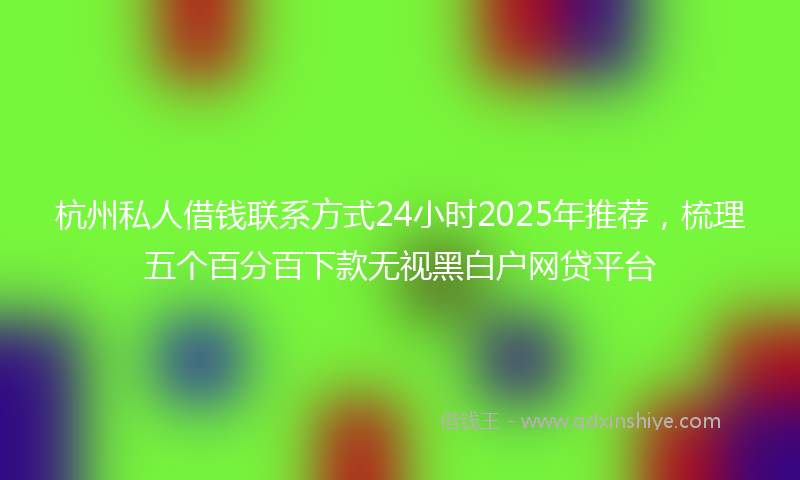 杭州私人借钱联系方式24小时2025年推荐，梳理五个百分百下款无视黑白户网贷平台