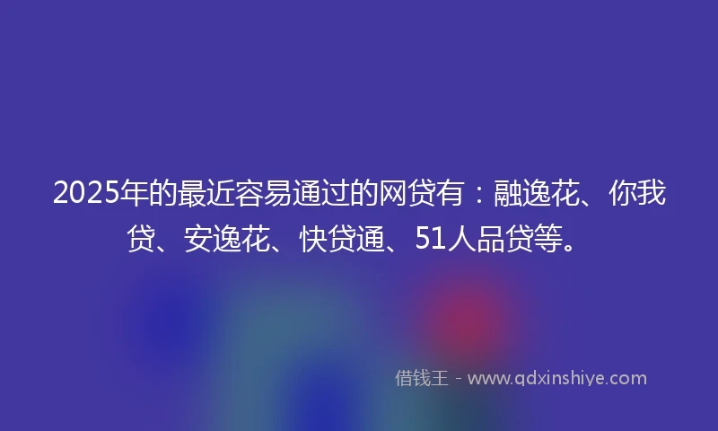 2025年的最近容易通过的网贷有:融逸花、你我贷、安逸花、快贷通、51人品贷等。