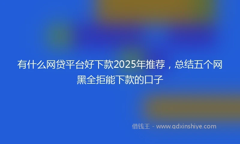 有什么网贷平台好下款2025年推荐，总结五个网黑全拒能下款的口子
