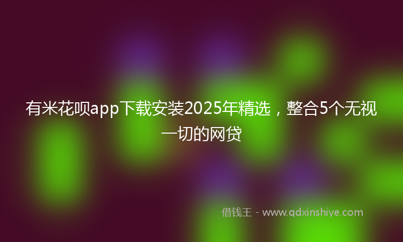 有米花呗app下载安装2025年精选，整合5个无视一切的网贷