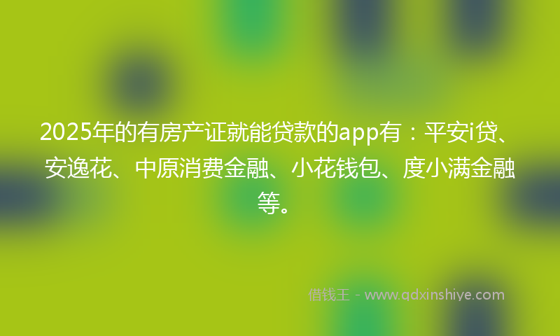 2025年的有房产证就能贷款的app有：平安i贷、安逸花、中原消费金融、小花钱包、度小满金融等。