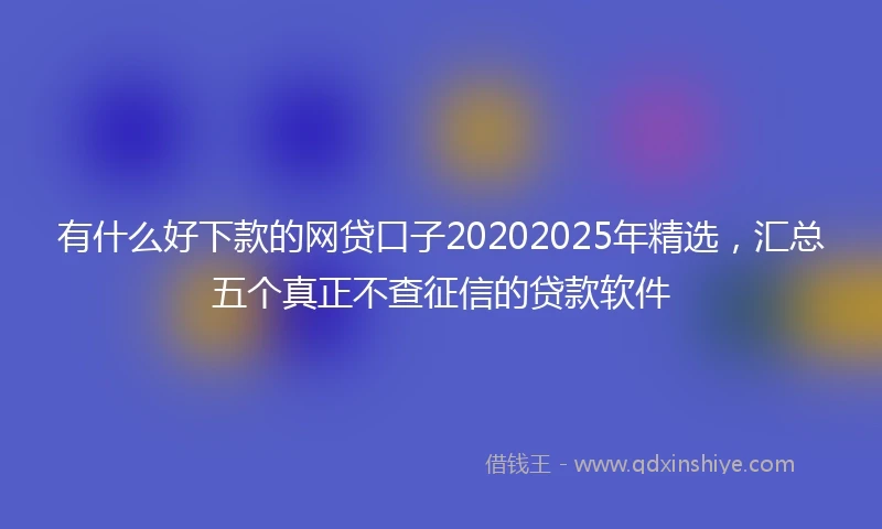 有什么好下款的网贷口子20202025年精选，汇总五个真正不查征信的贷款软件