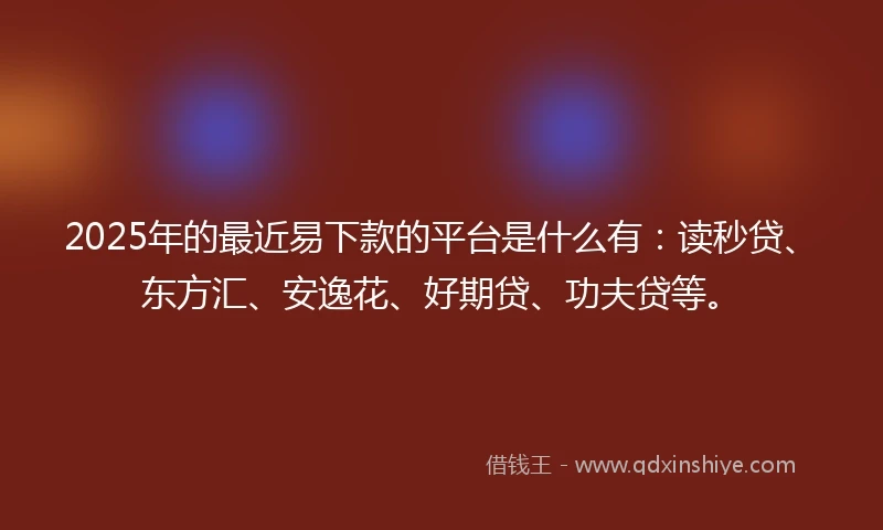 2025年的最近易下款的平台是什么有：读秒贷、东方汇、安逸花、好期贷、功夫贷等。