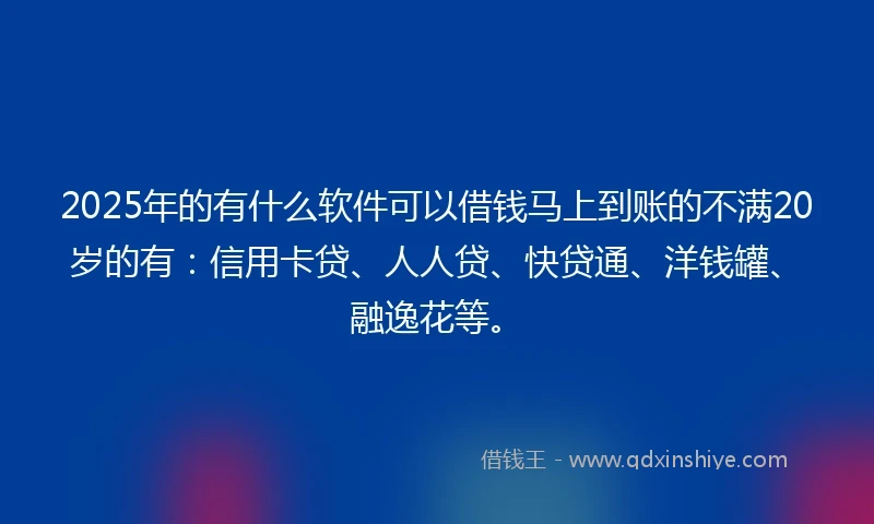 2025年的有什么软件可以借钱马上到账的不满20岁的有：信用卡贷、人人贷、快贷通、洋钱罐、融逸花等。