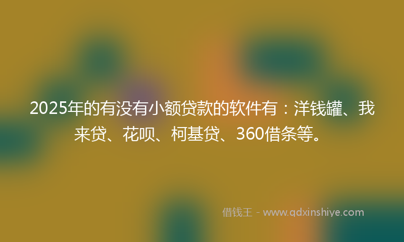 2025年的有没有小额贷款的软件有：洋钱罐、我来贷、花呗、柯基贷、360借条等。