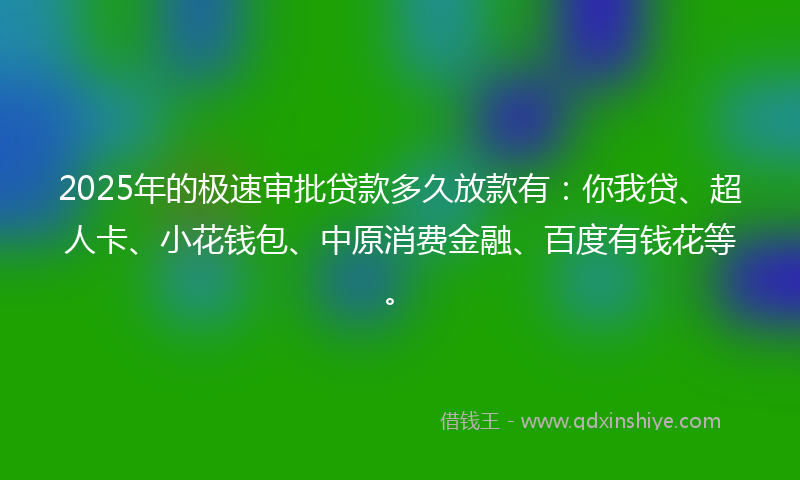 2025年的极速审批贷款多久放款有：你我贷、超人卡、小花钱包、中原消费金融、百度有钱花等。