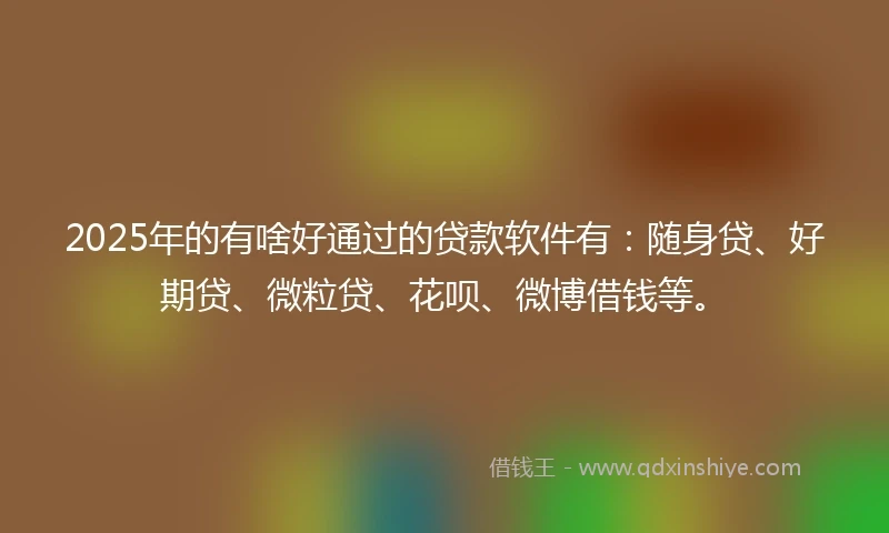 2025年的有啥好通过的贷款软件有：随身贷、好期贷、微粒贷、花呗、微博借钱等。