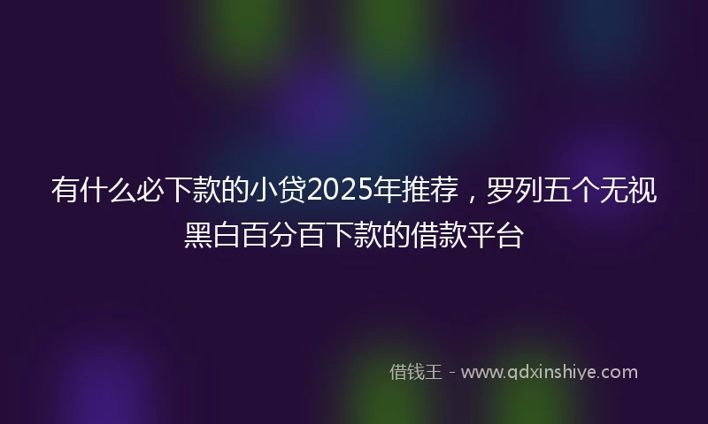 有什么必下款的小贷2025年推荐，罗列五个无视黑白百分百下款的借款平台