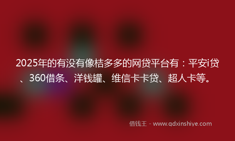 2025年的有没有像桔多多的网贷平台有：平安i贷、360借条、洋钱罐、维信卡卡贷、超人卡等。