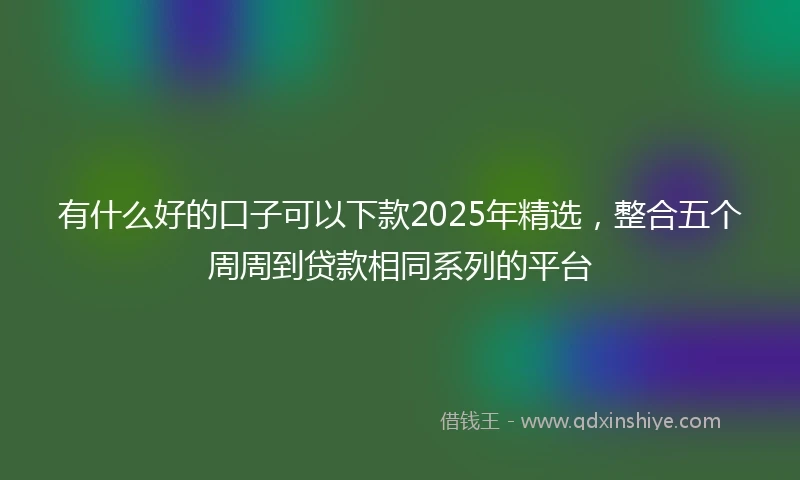 有什么好的口子可以下款2025年精选，整合五个周周到贷款相同系列的平台