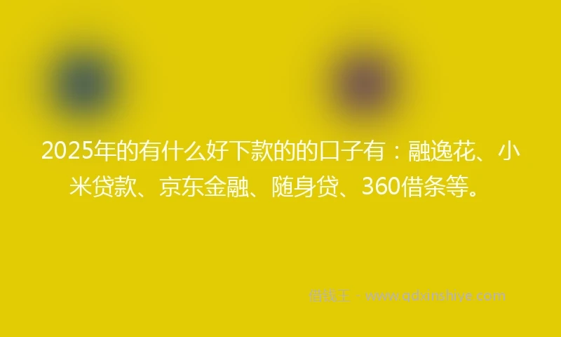 2025年的有什么好下款的的口子有：融逸花、小米贷款、京东金融、随身贷、360借条等。