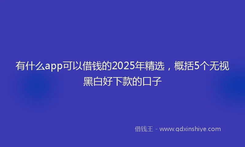 有什么app可以借钱的2025年精选，概括5个无视黑白好下款的口子