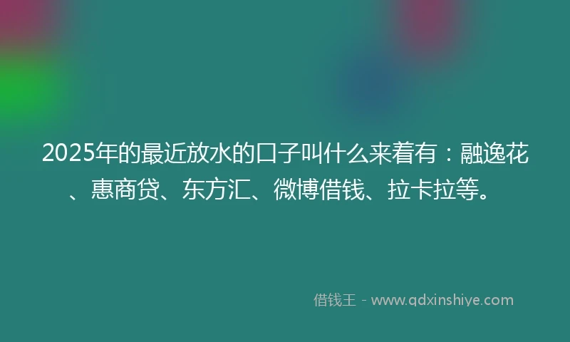 2025年的最近放水的口子叫什么来着有：融逸花、惠商贷、东方汇、微博借钱、拉卡拉等。