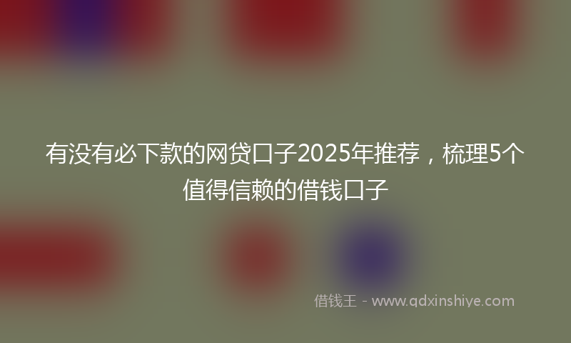 有没有必下款的网贷口子2025年推荐，梳理5个值得信赖的借钱口子
