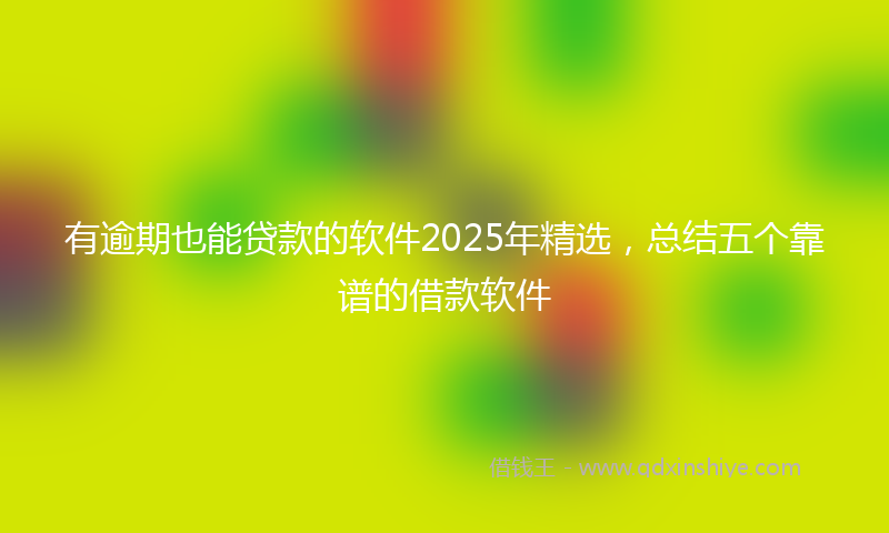 有逾期也能贷款的软件2025年精选，总结五个靠谱的借款软件