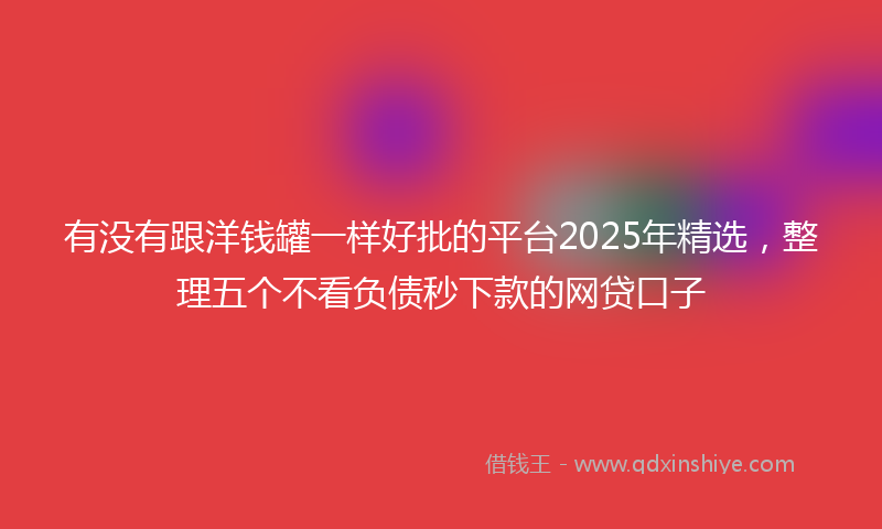 有没有跟洋钱罐一样好批的平台2025年精选，整理五个不看负债秒下款的网贷口子