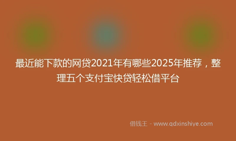最近能下款的网贷2021年有哪些2025年推荐,整理五个支付宝快贷轻松借平台