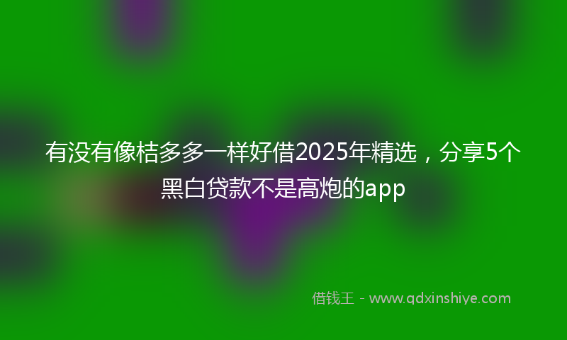 有没有像桔多多一样好借2025年精选，分享5个黑白贷款不是高炮的app