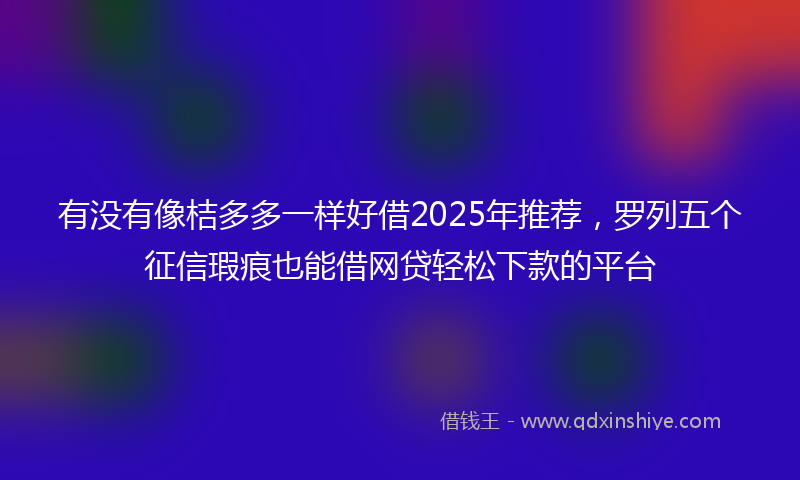 有没有像桔多多一样好借2025年推荐,罗列五个征信瑕疵也能借网贷轻松下款的平台