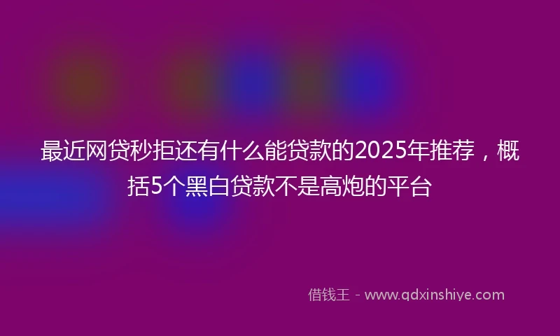 最近网贷秒拒还有什么能贷款的2025年推荐,概括5个黑白贷款不是高炮的平台