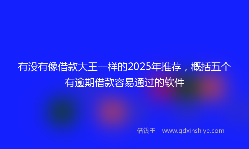 有没有像借款大王一样的2025年推荐，概括五个有逾期借款容易通过的软件