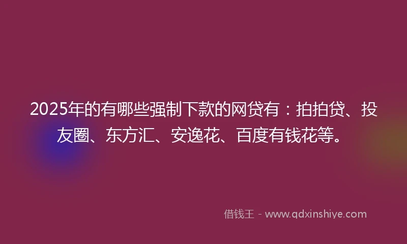 2025年的有哪些强制下款的网贷有：拍拍贷、投友圈、东方汇、安逸花、百度有钱花等。