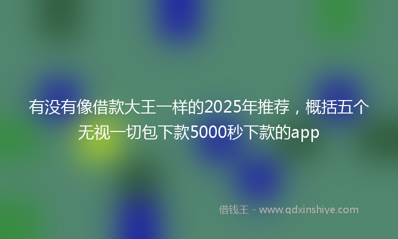 有没有像借款大王一样的2025年推荐，概括五个无视一切包下款5000秒下款的app