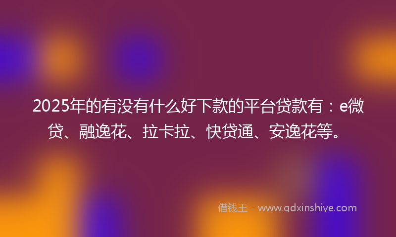 2025年的有没有什么好下款的平台贷款有:e微贷、融逸花、拉卡拉、快贷通、安逸花等。