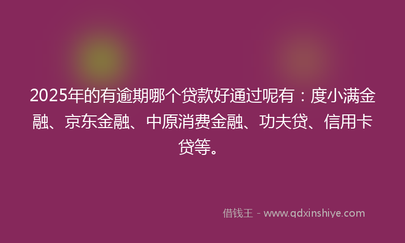 2025年的有逾期哪个贷款好通过呢有：度小满金融、京东金融、中原消费金融、功夫贷、信用卡贷等。