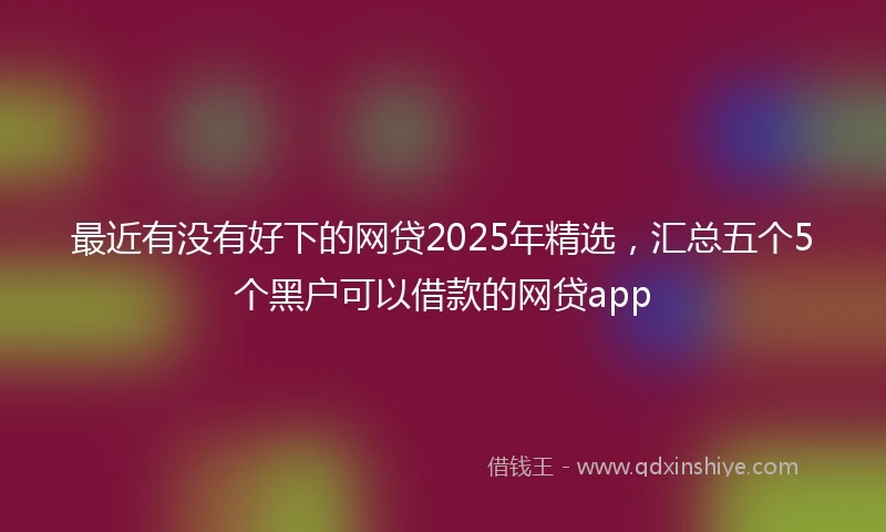 最近有没有好下的网贷2025年精选，汇总五个5个黑户可以借款的网贷app