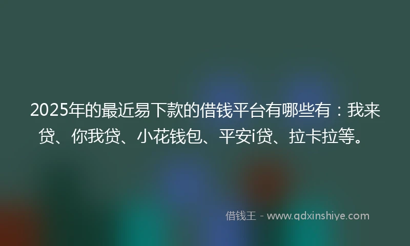 2025年的最近易下款的借钱平台有哪些有:我来贷、你我贷、小花钱包、平安i贷、拉卡拉等。