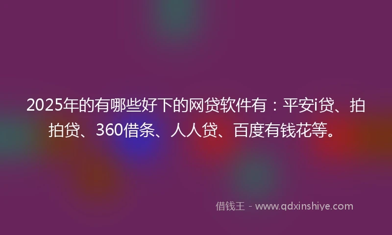 2025年的有哪些好下的网贷软件有：平安i贷、拍拍贷、360借条、人人贷、百度有钱花等。
