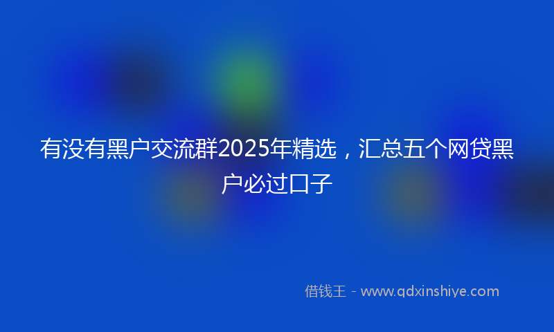 有没有黑户交流群2025年精选，汇总五个网贷黑户必过口子