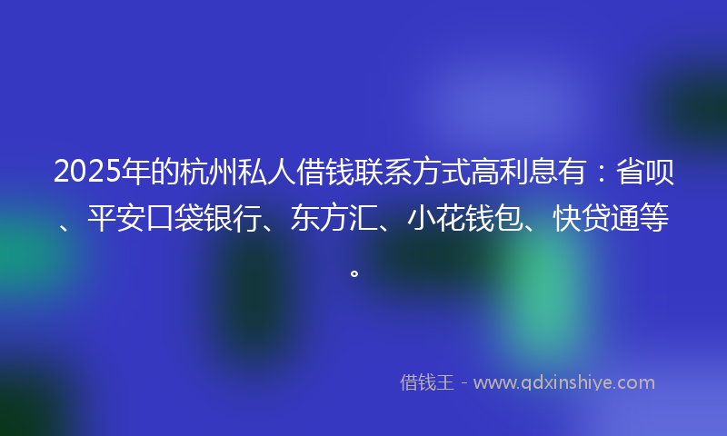2025年的杭州私人借钱联系方式高利息有：省呗、平安口袋银行、东方汇、小花钱包、快贷通等。