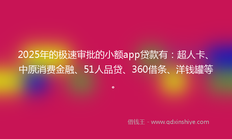 2025年的极速审批的小额app贷款有：超人卡、中原消费金融、51人品贷、360借条、洋钱罐等。