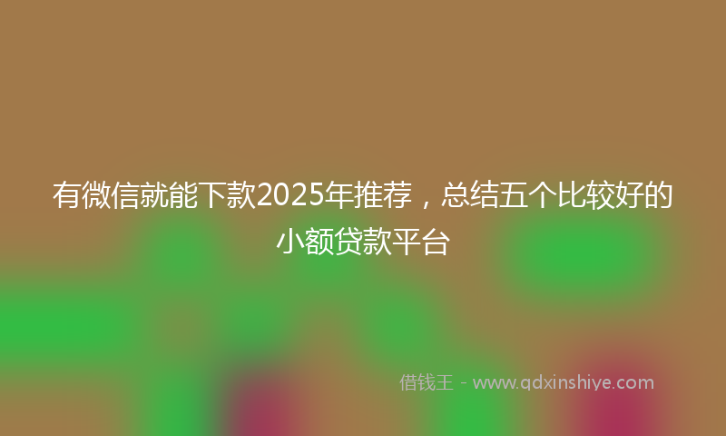 有微信就能下款2025年推荐，总结五个比较好的小额贷款平台