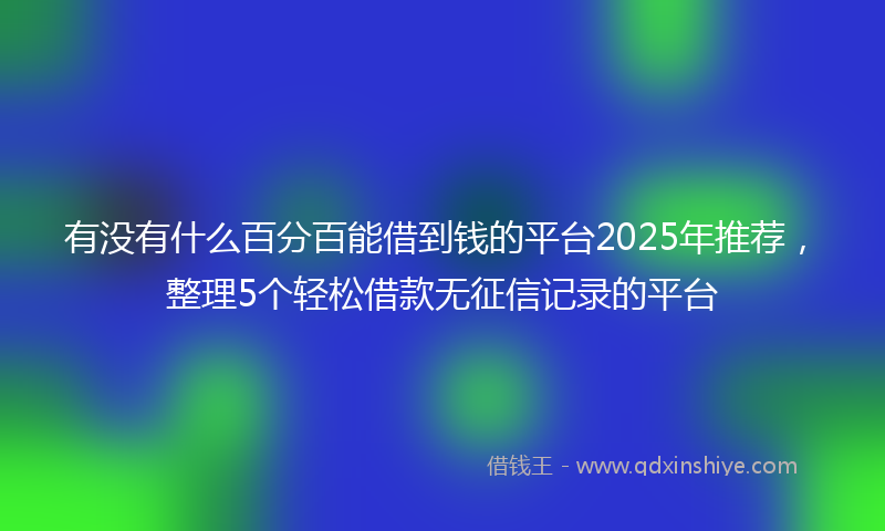 有没有什么百分百能借到钱的平台2025年推荐，整理5个轻松借款无征信记录的平台