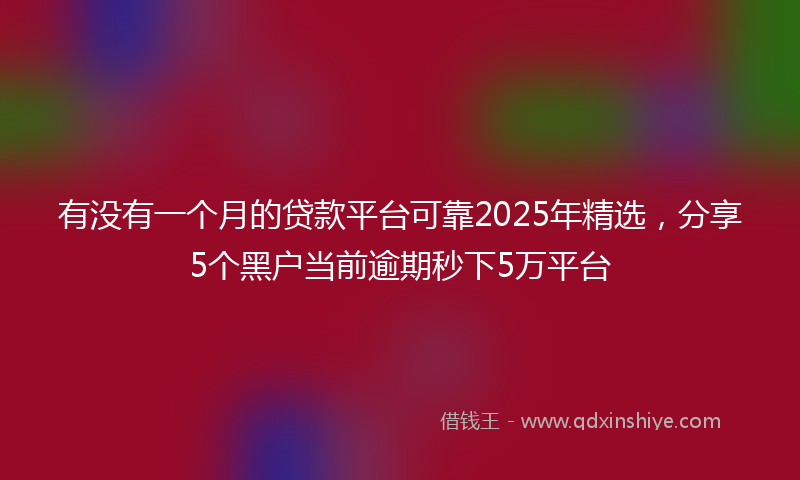 有没有一个月的贷款平台可靠2025年精选，分享5个黑户当前逾期秒下5万平台
