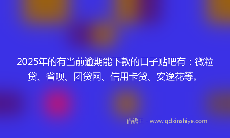 2025年的有当前逾期能下款的口子贴吧有：微粒贷、省呗、团贷网、信用卡贷、安逸花等。