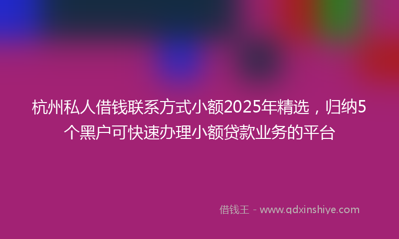 杭州私人借钱联系方式小额2025年精选，归纳5个黑户可快速办理小额贷款业务的平台