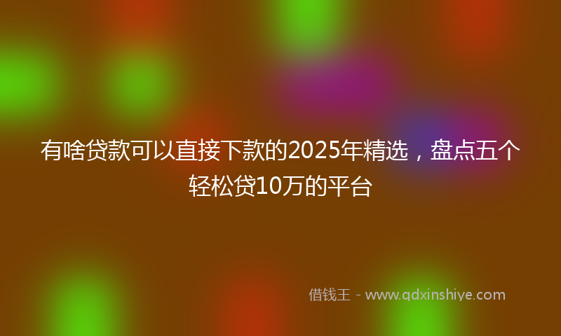 有啥贷款可以直接下款的2025年精选，盘点五个轻松贷10万的平台