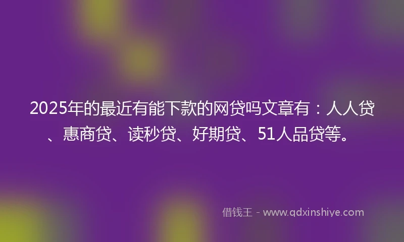 2025年的最近有能下款的网贷吗文章有:人人贷、惠商贷、读秒贷、好期贷、51人品贷等。