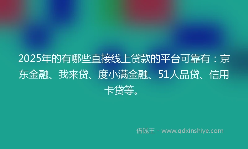 2025年的有哪些直接线上贷款的平台可靠有：京东金融、我来贷、度小满金融、51人品贷、信用卡贷等。