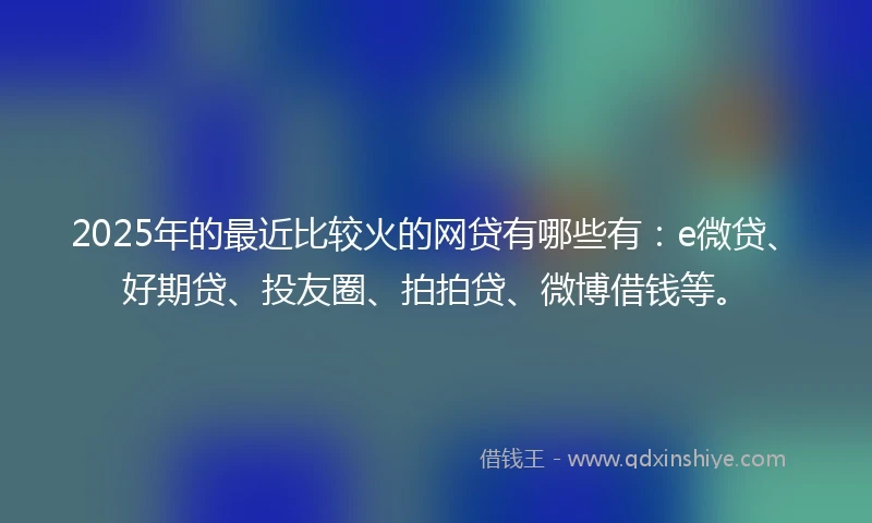 2025年的最近比较火的网贷有哪些有：e微贷、好期贷、投友圈、拍拍贷、微博借钱等。