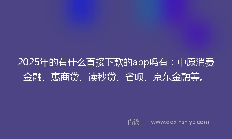 2025年的有什么直接下款的app吗有：中原消费金融、惠商贷、读秒贷、省呗、京东金融等。